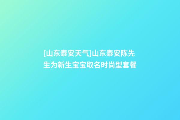 [山东泰安天气]山东泰安陈先生为新生宝宝取名时尚型套餐-第1张-公司起名-玄机派